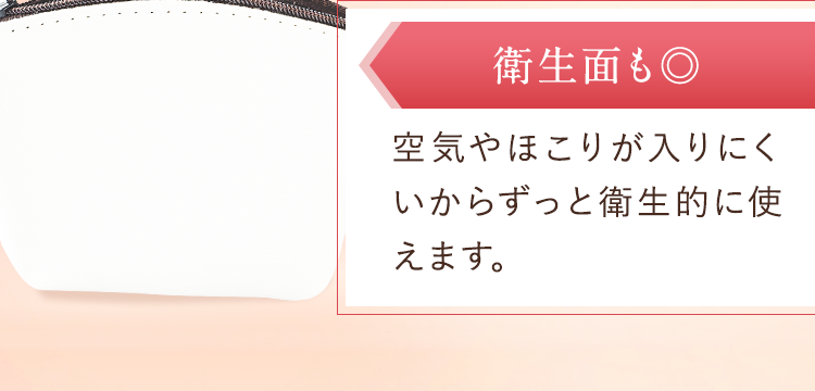 空気やほこりが入りにくいからずっと衛生的に使えます。